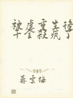 被虐重生后,真千金杀疯了电子版