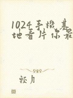 1024手机基地看片你最懂得