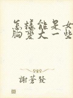 怎样能是女人的胸变大一些