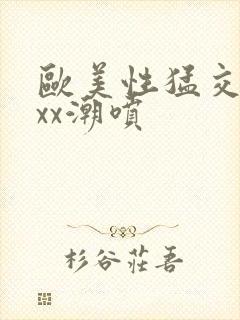 欧美性猛交xxxx潮喷