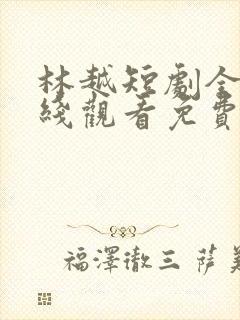 林越短剧全集在线观看免费最新章节