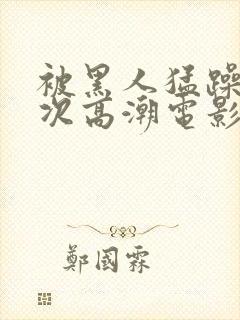 被黑人猛躁4o次高潮电影