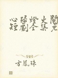 心归灯火阑珊处短剧全集免费播放