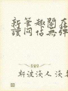 新笔趣阁在线阅读网站无弹窗