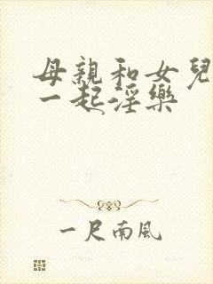 母亲和女儿女婿一起淫乐