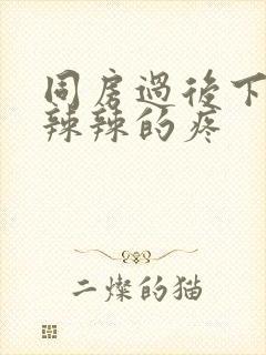 同房过后下面火辣辣的疼