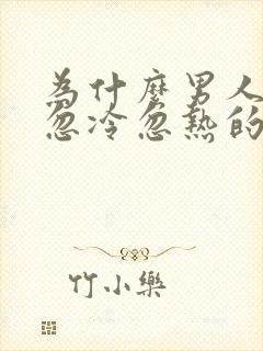 为什么男人对你忽冷忽热的原因