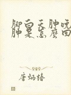 脚白天肿晚上消肿是怎么回事