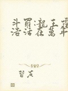 斗罗:龙王霍雨浩活在万年后