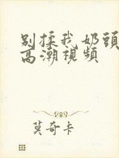 别揉我奶头啊嗯高潮视频封面