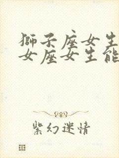 狮子座女生和处女座女生能合得来吗