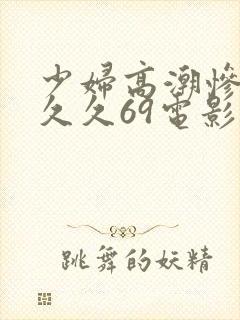 少妇高潮惨叫久久久69电影