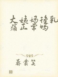 大姨妈后乳房胀痛正常吗