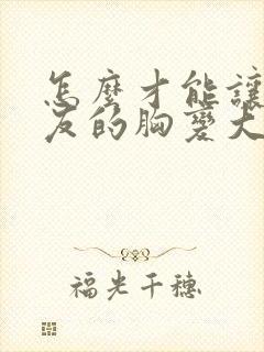 怎么才能让女朋友的胸变大