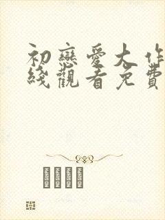 初恋爱大作战在线观看免费完整