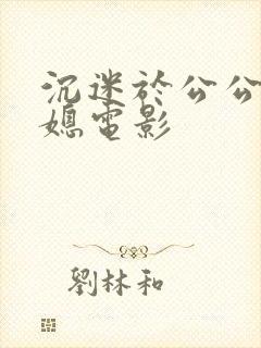 沉迷于公公的儿媳电影