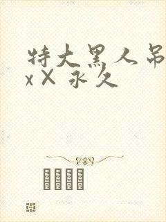 特大黑人吊性xx×永久