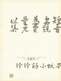 以爱为名短剧全集免费观看高清