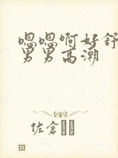 嗯嗯啊好舒服啊男男高潮