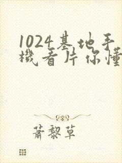 1024基地手机看片你懂的旧版