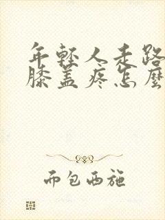 年轻人走路多了膝盖疼怎么办