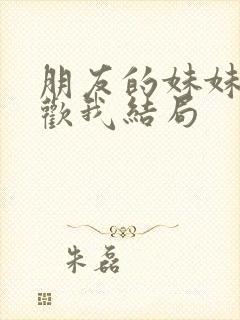 朋友的妹妹只喜欢我结局