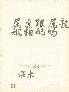 属虎跟属龙的婚姻相配吗