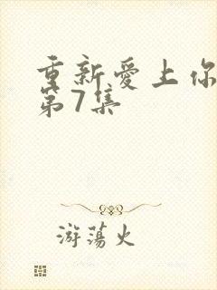 重新爱上你泰剧第7集