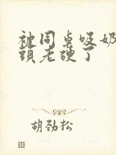 被同桌吸奶头奶头老硬了