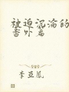 被迫沉沦的肉体番外篇