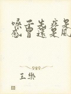 嗓子先疼是风寒感冒还是风热感冒