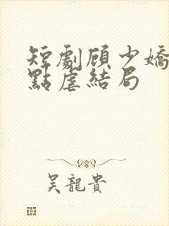 短剧顾少娇妻轻点虐结局