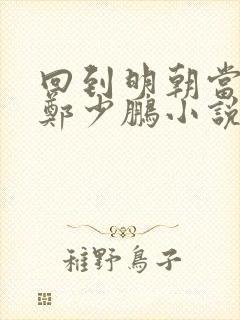 回到明朝当王爷郑少鹏小说最新章节阅读