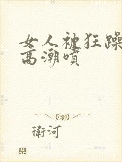 女人被狂躁c到高潮喷封面