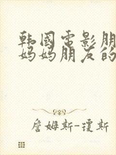 韩国电影朋友的妈妈朋友的妈妈