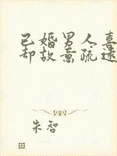 已婚男人喜欢你却故意疏远你