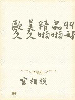 欧美精品99久久久啪啪好看