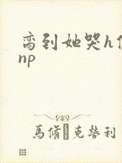 脔到她哭h修仙np