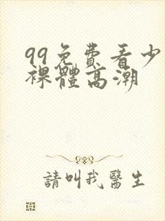 99免费看少妇裸体高潮