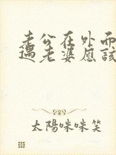 老公在外面有外遇老婆应该怎么办