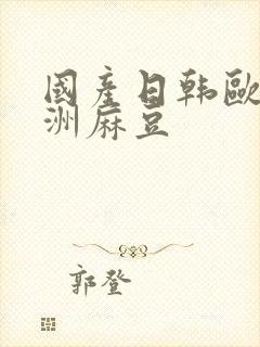 国产日韩欧美亚洲麻豆