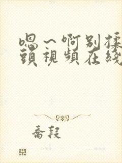 嗯～啊别揉我奶头视频在线观看