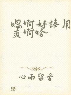 嗯啊好棒用力好爽啊哈