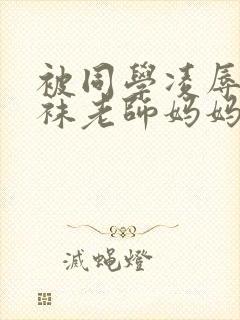 被同学凌辱的丝袜老师妈妈