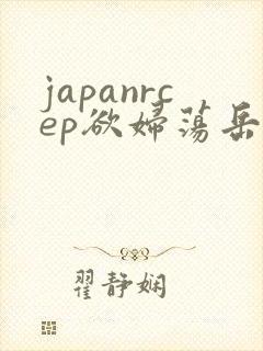 japanrcep欲妇荡岳丰满