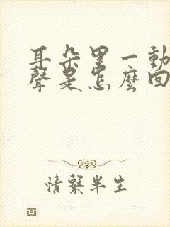 耳朵里一动有响声是怎么回事