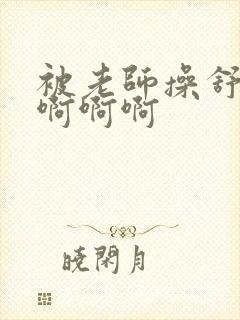 被老师操舒服啊啊啊啊