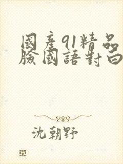 国产91精品露脸国语对白