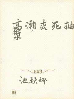 高潮爽死抽搐白浆