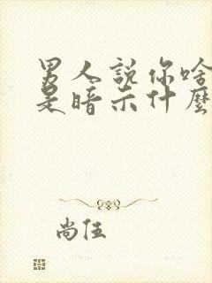 男人说你啥也不是暗示什么